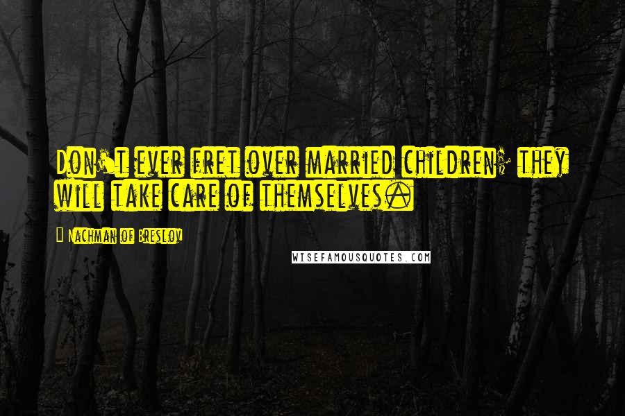 Nachman Of Breslov Quotes: Don't ever fret over married children; they will take care of themselves.