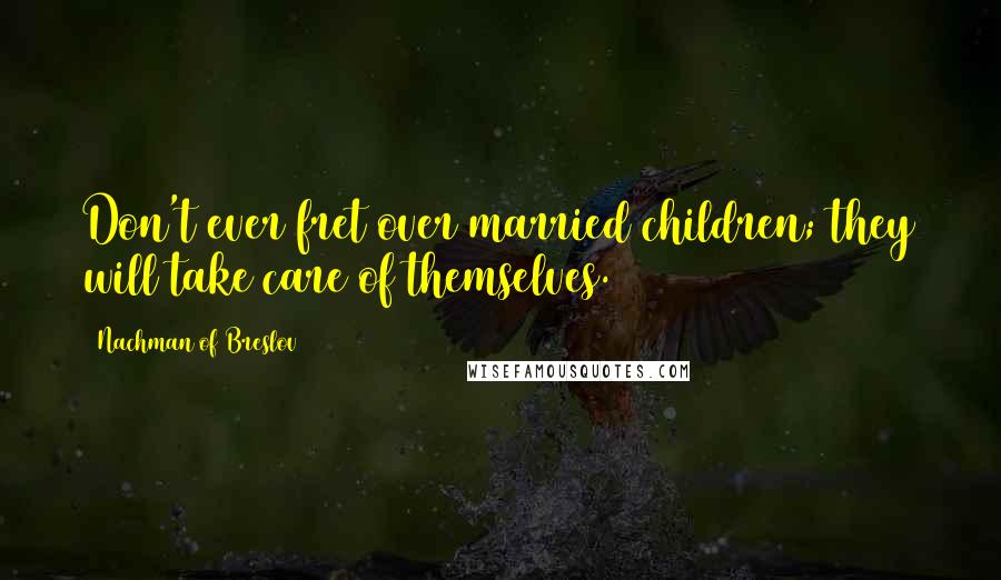 Nachman Of Breslov Quotes: Don't ever fret over married children; they will take care of themselves.