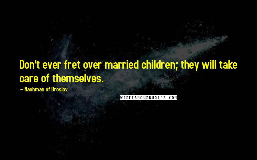 Nachman Of Breslov Quotes: Don't ever fret over married children; they will take care of themselves.