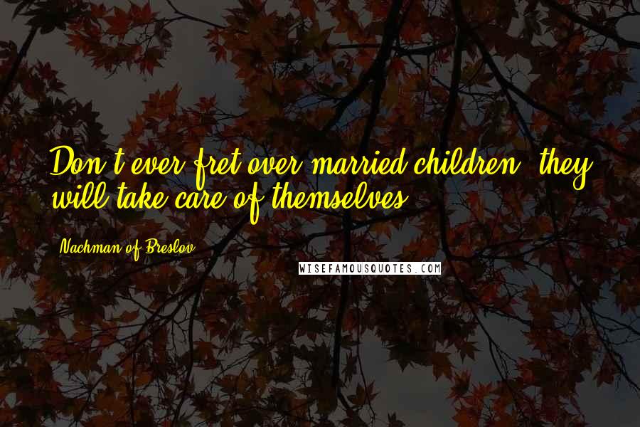 Nachman Of Breslov Quotes: Don't ever fret over married children; they will take care of themselves.