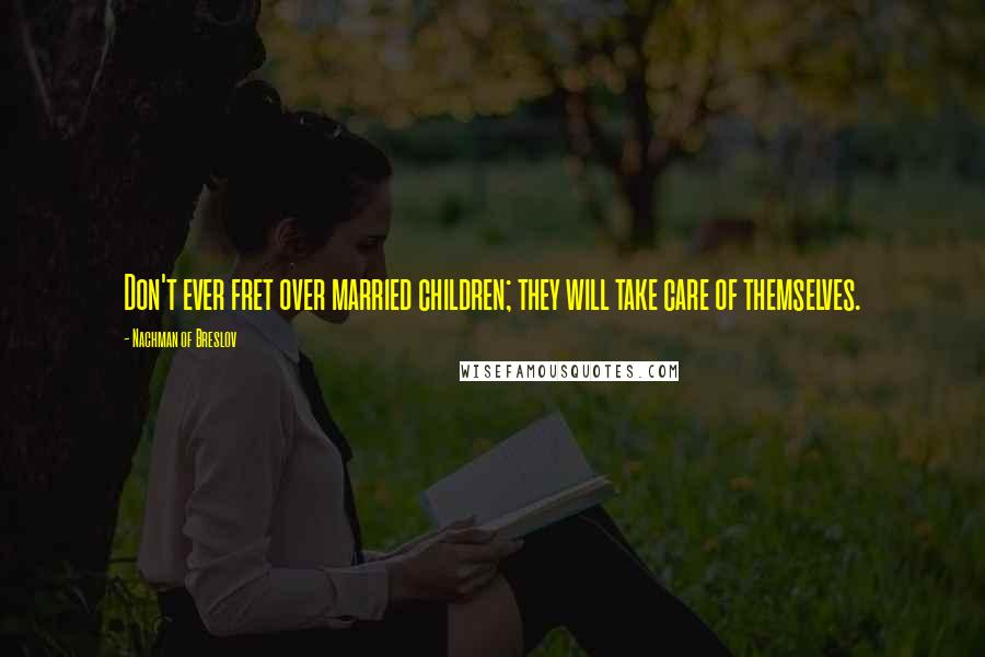 Nachman Of Breslov Quotes: Don't ever fret over married children; they will take care of themselves.