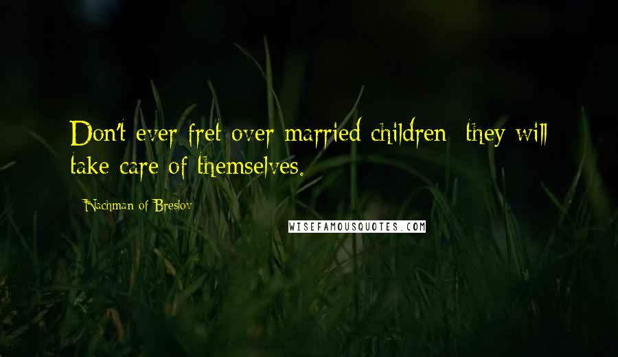 Nachman Of Breslov Quotes: Don't ever fret over married children; they will take care of themselves.