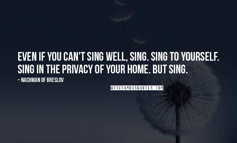 Nachman Of Breslov Quotes: Even if you can't sing well, sing. Sing to yourself. Sing in the privacy of your home. But sing.