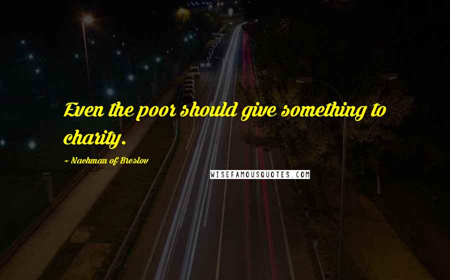 Nachman Of Breslov Quotes: Even the poor should give something to charity.