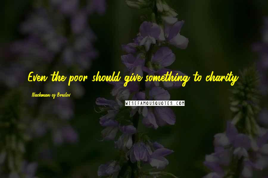 Nachman Of Breslov Quotes: Even the poor should give something to charity.