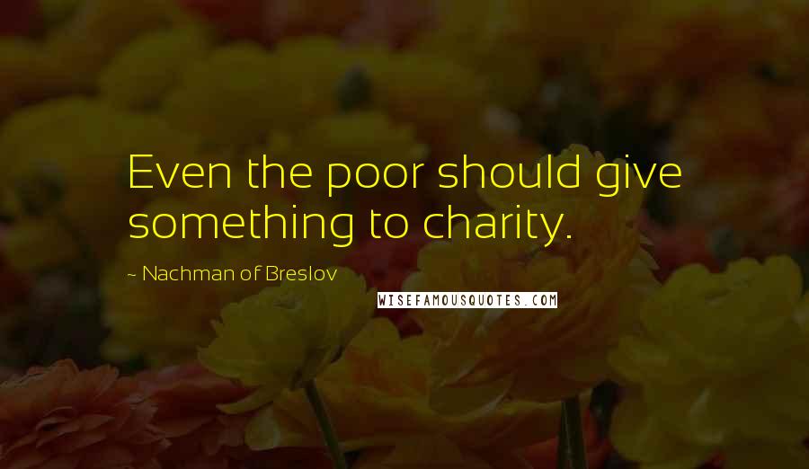 Nachman Of Breslov Quotes: Even the poor should give something to charity.