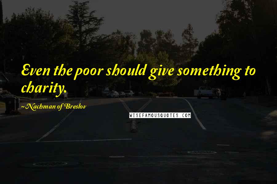 Nachman Of Breslov Quotes: Even the poor should give something to charity.