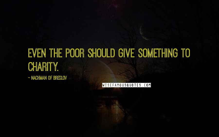 Nachman Of Breslov Quotes: Even the poor should give something to charity.