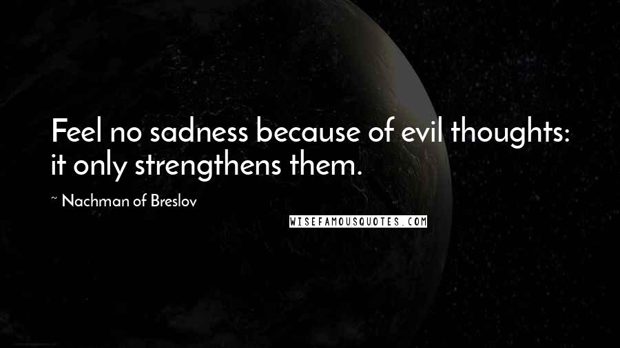 Nachman Of Breslov Quotes: Feel no sadness because of evil thoughts: it only strengthens them.