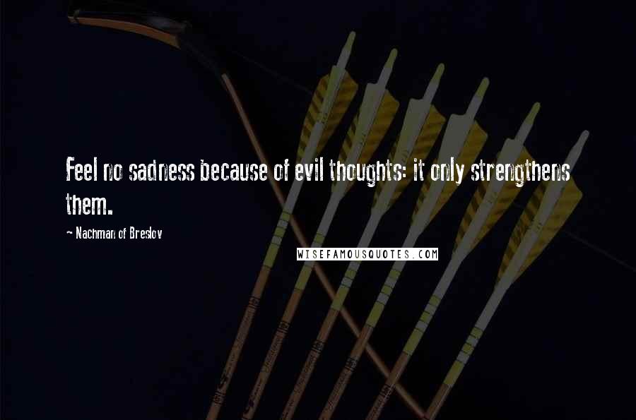 Nachman Of Breslov Quotes: Feel no sadness because of evil thoughts: it only strengthens them.