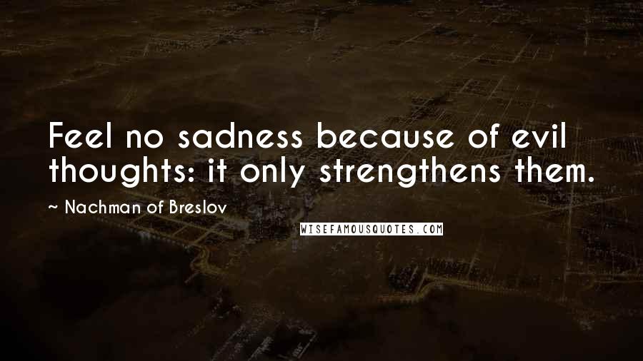 Nachman Of Breslov Quotes: Feel no sadness because of evil thoughts: it only strengthens them.