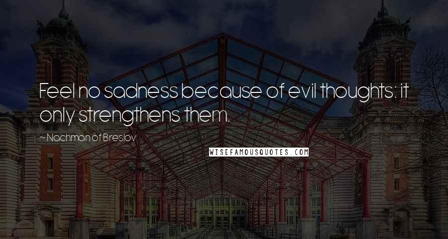 Nachman Of Breslov Quotes: Feel no sadness because of evil thoughts: it only strengthens them.