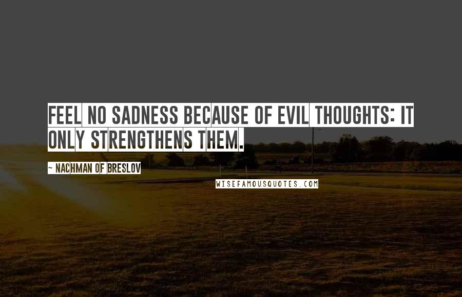 Nachman Of Breslov Quotes: Feel no sadness because of evil thoughts: it only strengthens them.