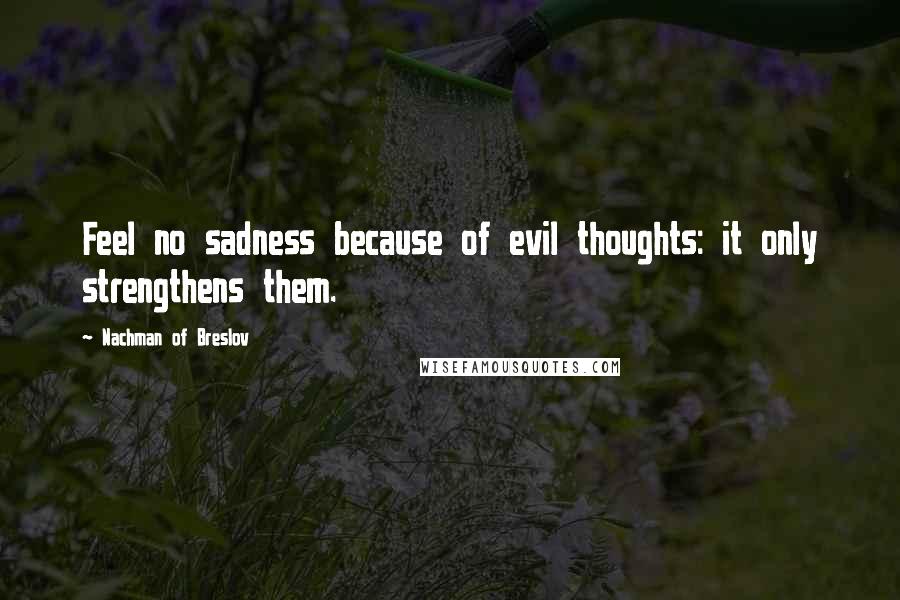 Nachman Of Breslov Quotes: Feel no sadness because of evil thoughts: it only strengthens them.