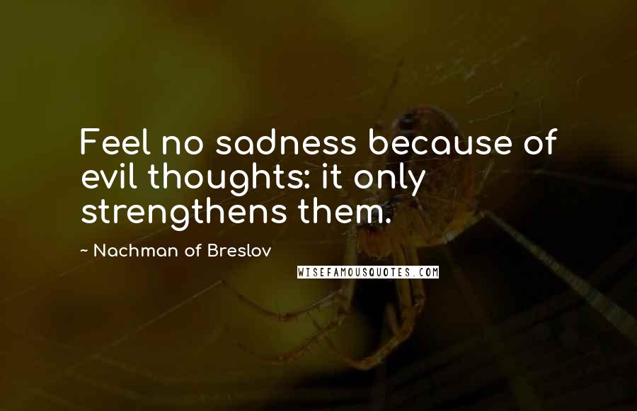 Nachman Of Breslov Quotes: Feel no sadness because of evil thoughts: it only strengthens them.