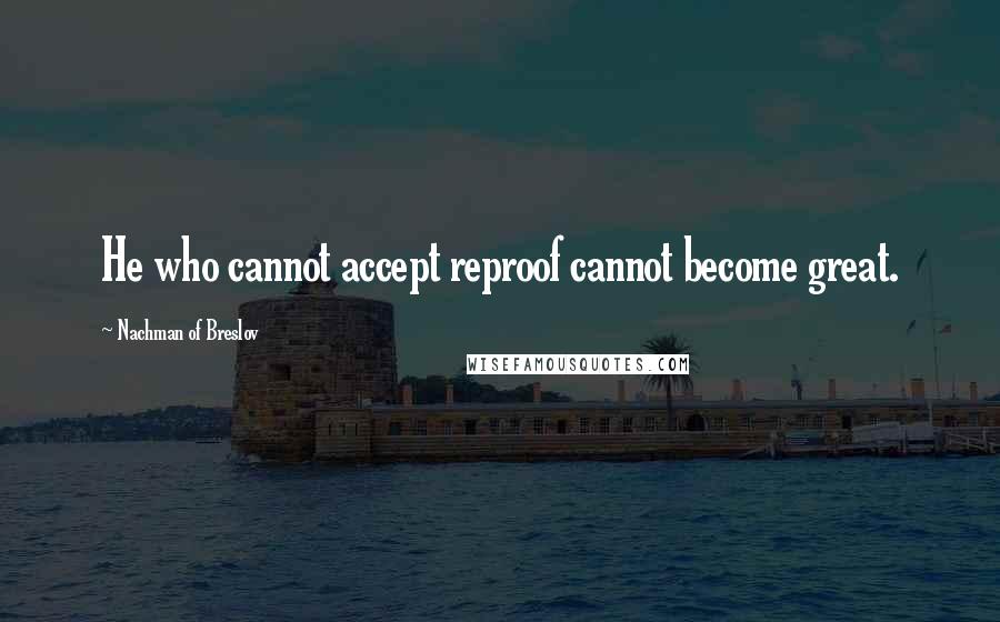 Nachman Of Breslov Quotes: He who cannot accept reproof cannot become great.