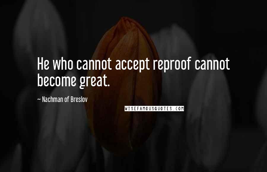 Nachman Of Breslov Quotes: He who cannot accept reproof cannot become great.