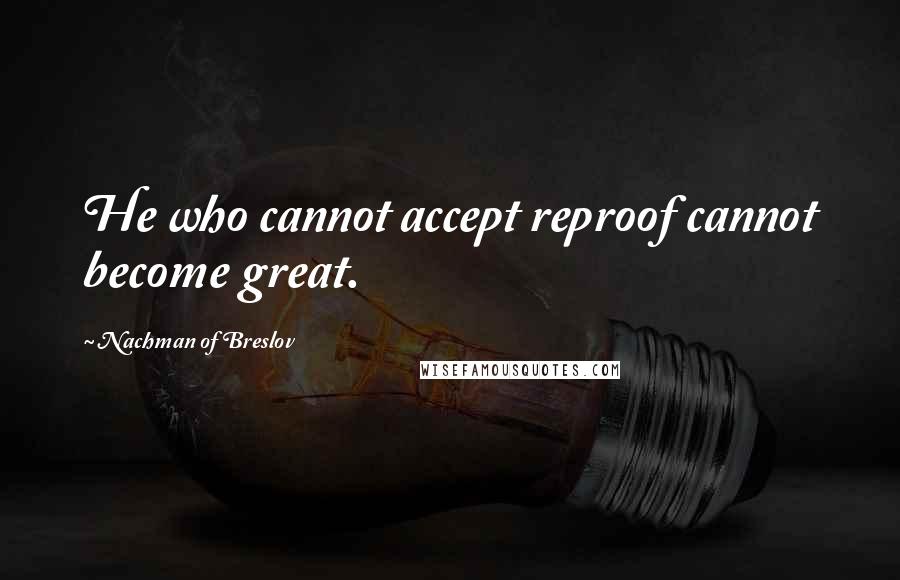 Nachman Of Breslov Quotes: He who cannot accept reproof cannot become great.