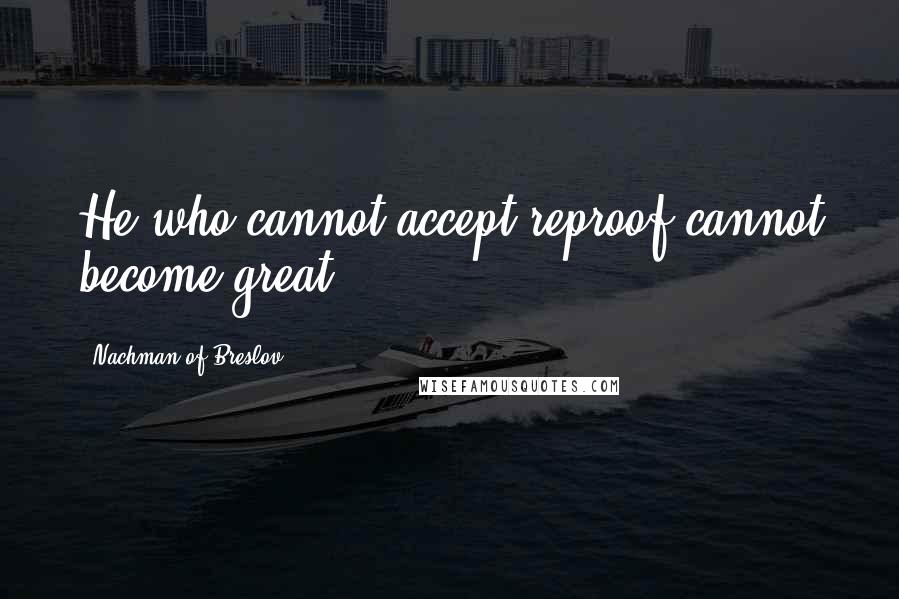 Nachman Of Breslov Quotes: He who cannot accept reproof cannot become great.