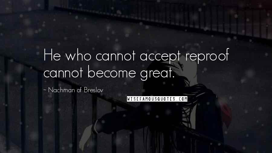 Nachman Of Breslov Quotes: He who cannot accept reproof cannot become great.