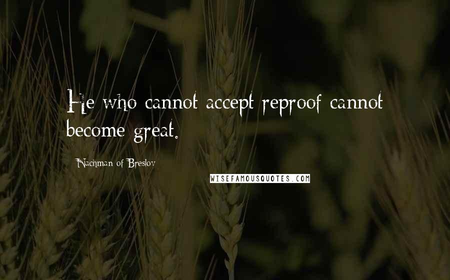 Nachman Of Breslov Quotes: He who cannot accept reproof cannot become great.