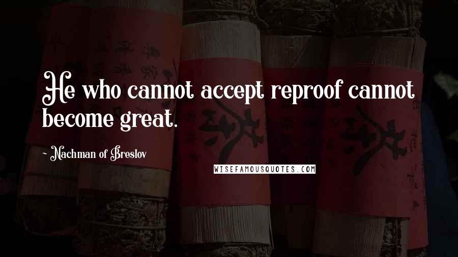 Nachman Of Breslov Quotes: He who cannot accept reproof cannot become great.