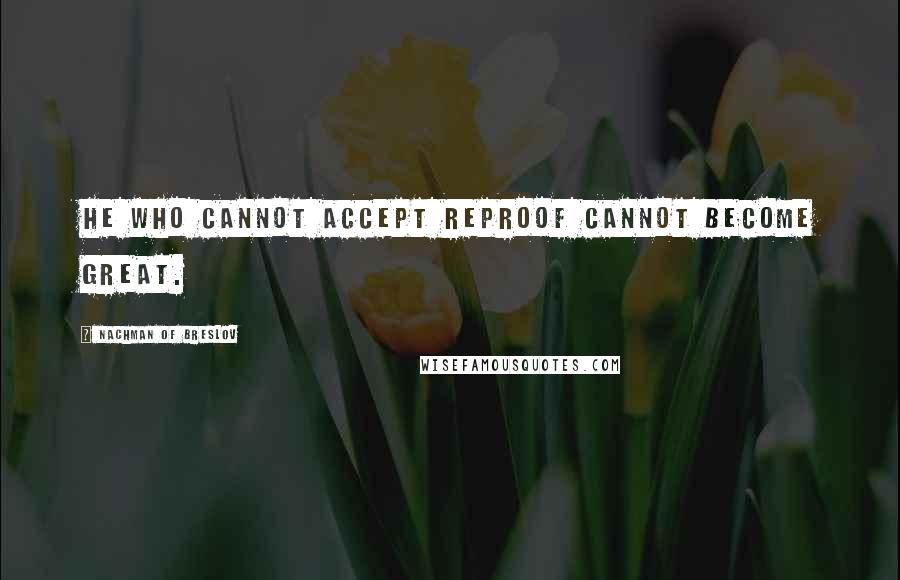 Nachman Of Breslov Quotes: He who cannot accept reproof cannot become great.