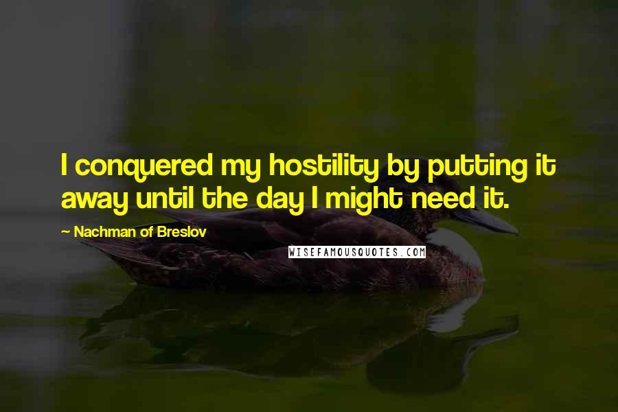 Nachman Of Breslov Quotes: I conquered my hostility by putting it away until the day I might need it.