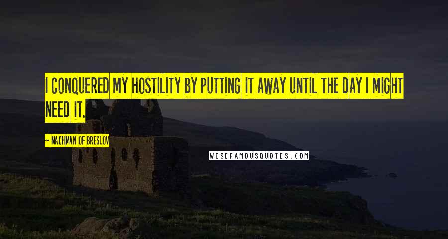 Nachman Of Breslov Quotes: I conquered my hostility by putting it away until the day I might need it.