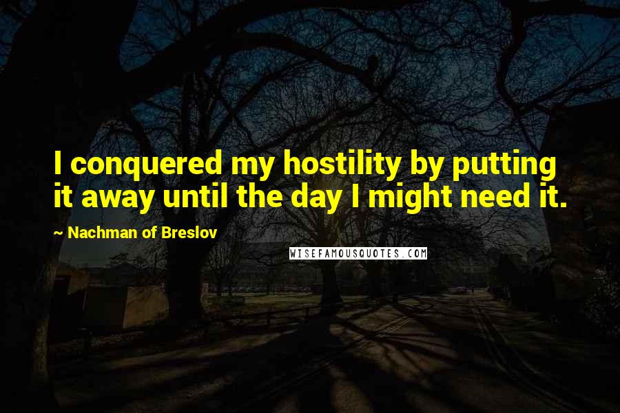 Nachman Of Breslov Quotes: I conquered my hostility by putting it away until the day I might need it.