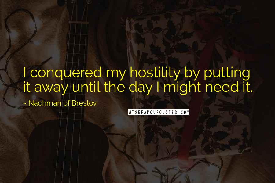 Nachman Of Breslov Quotes: I conquered my hostility by putting it away until the day I might need it.