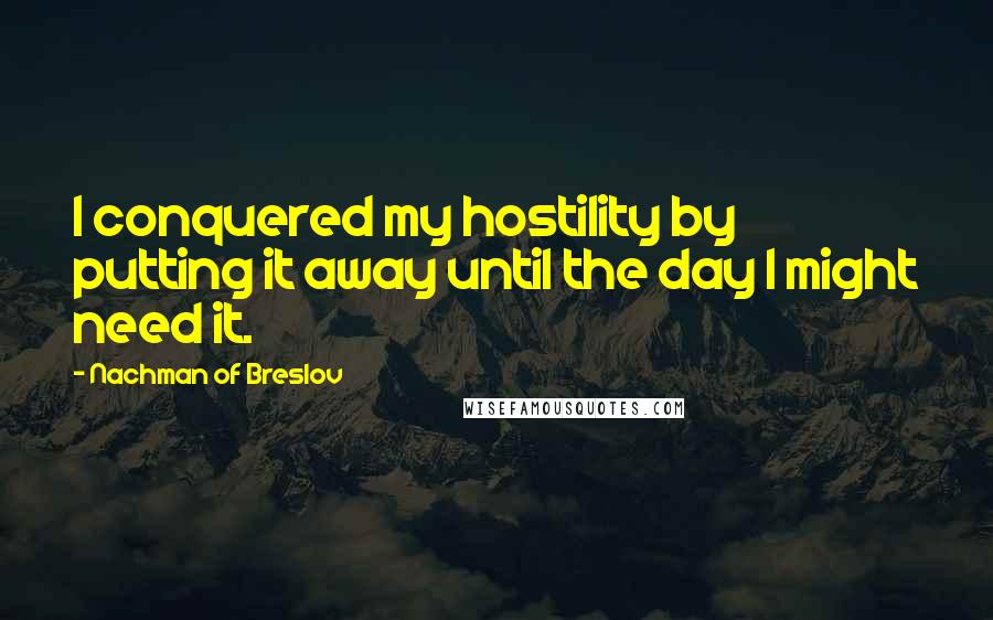 Nachman Of Breslov Quotes: I conquered my hostility by putting it away until the day I might need it.