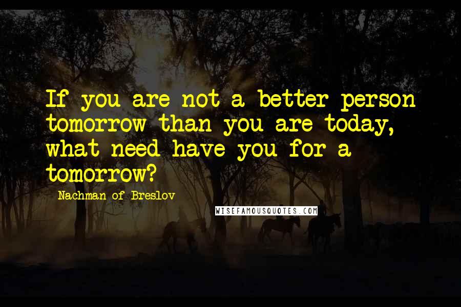 Nachman Of Breslov Quotes: If you are not a better person tomorrow than you are today, what need have you for a tomorrow?