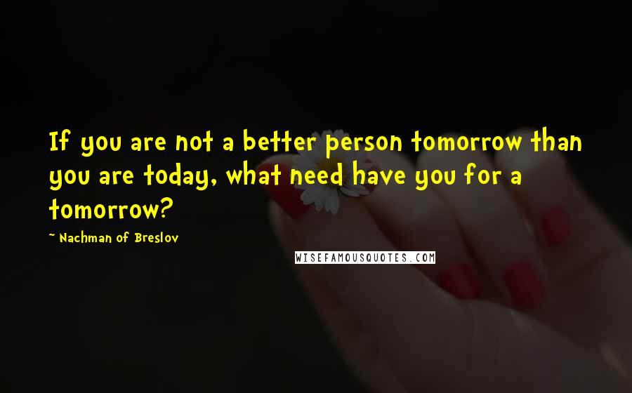 Nachman Of Breslov Quotes: If you are not a better person tomorrow than you are today, what need have you for a tomorrow?