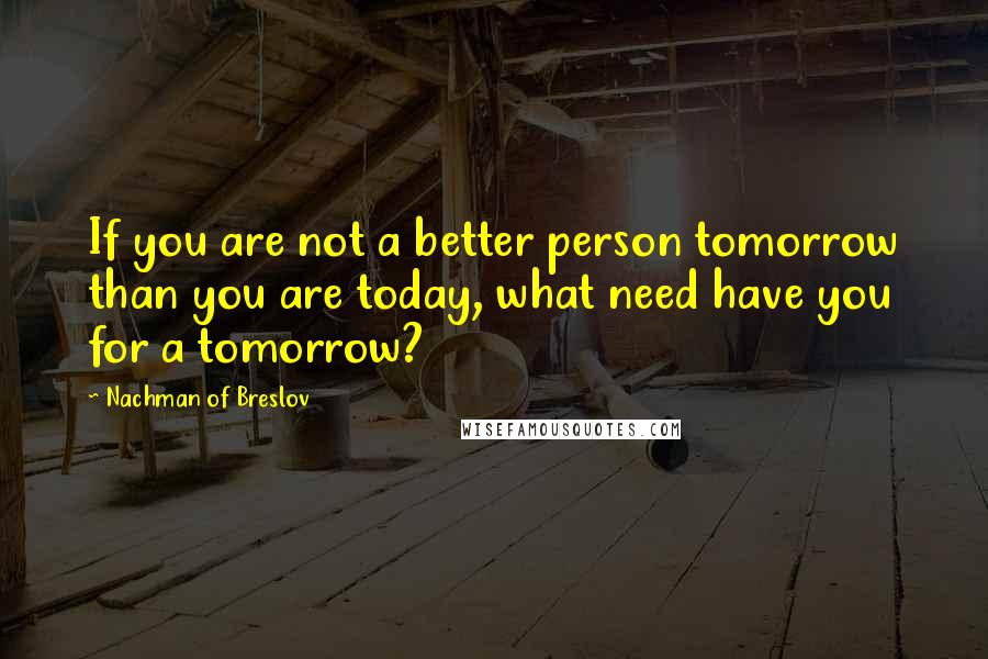 Nachman Of Breslov Quotes: If you are not a better person tomorrow than you are today, what need have you for a tomorrow?