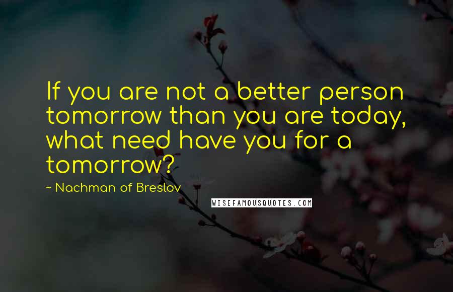 Nachman Of Breslov Quotes: If you are not a better person tomorrow than you are today, what need have you for a tomorrow?