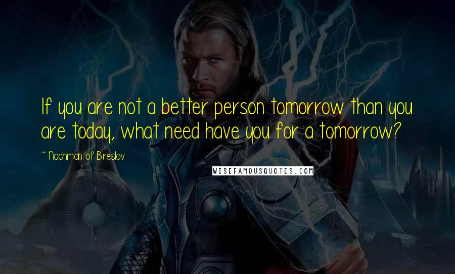 Nachman Of Breslov Quotes: If you are not a better person tomorrow than you are today, what need have you for a tomorrow?