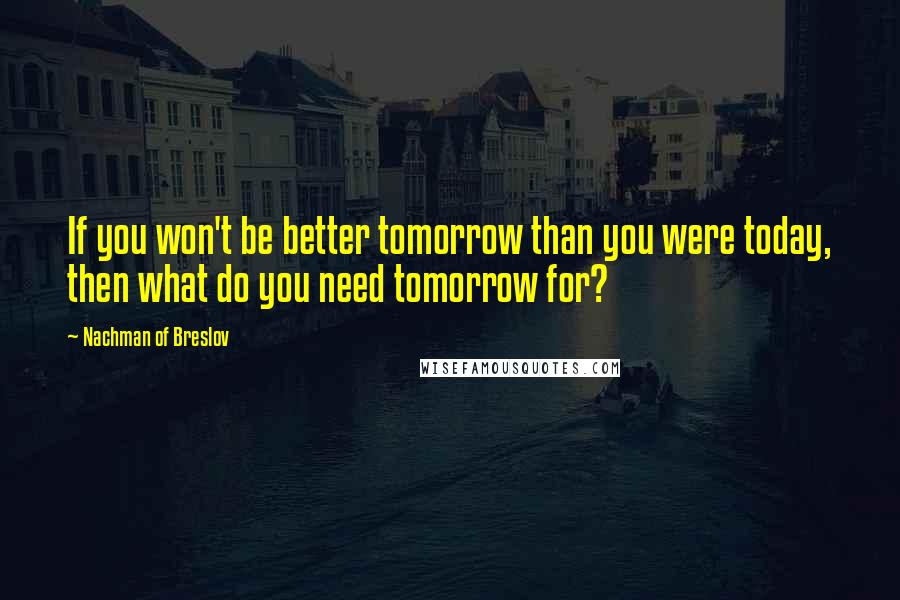 Nachman Of Breslov Quotes: If you won't be better tomorrow than you were today, then what do you need tomorrow for?