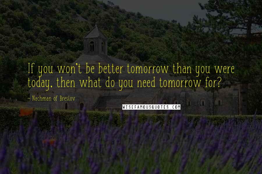 Nachman Of Breslov Quotes: If you won't be better tomorrow than you were today, then what do you need tomorrow for?