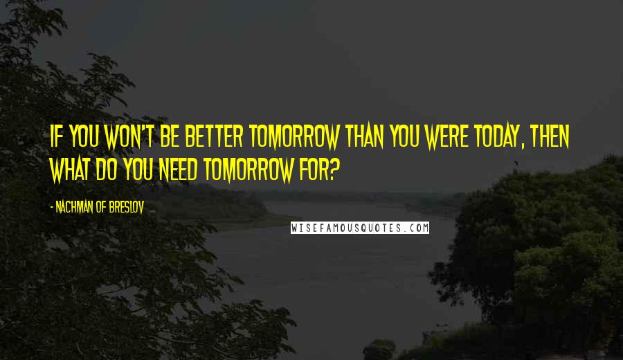 Nachman Of Breslov Quotes: If you won't be better tomorrow than you were today, then what do you need tomorrow for?