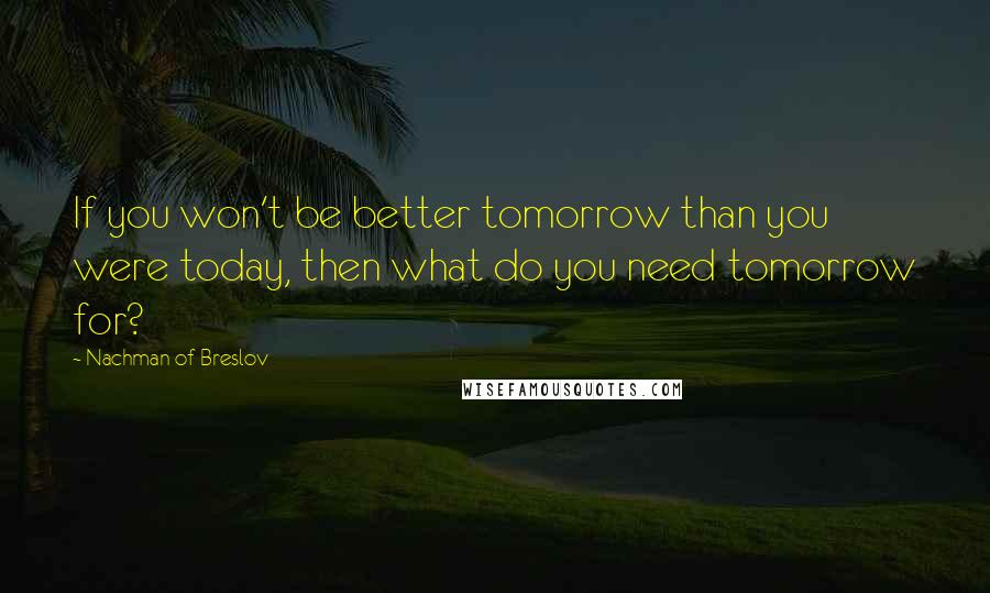 Nachman Of Breslov Quotes: If you won't be better tomorrow than you were today, then what do you need tomorrow for?