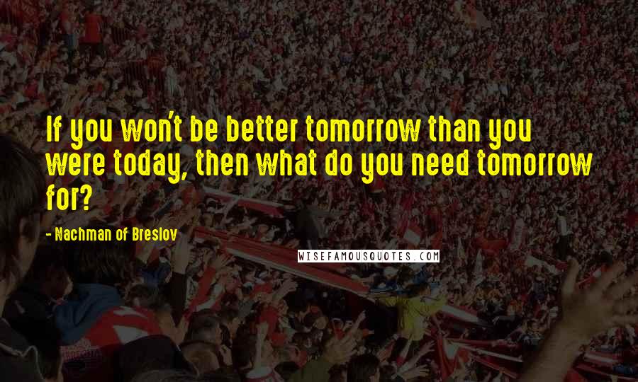 Nachman Of Breslov Quotes: If you won't be better tomorrow than you were today, then what do you need tomorrow for?