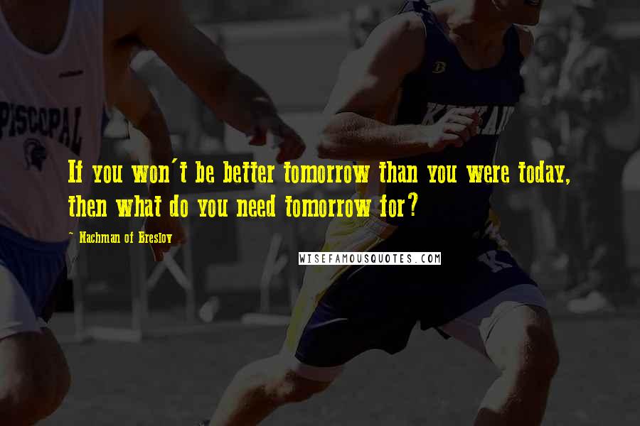Nachman Of Breslov Quotes: If you won't be better tomorrow than you were today, then what do you need tomorrow for?
