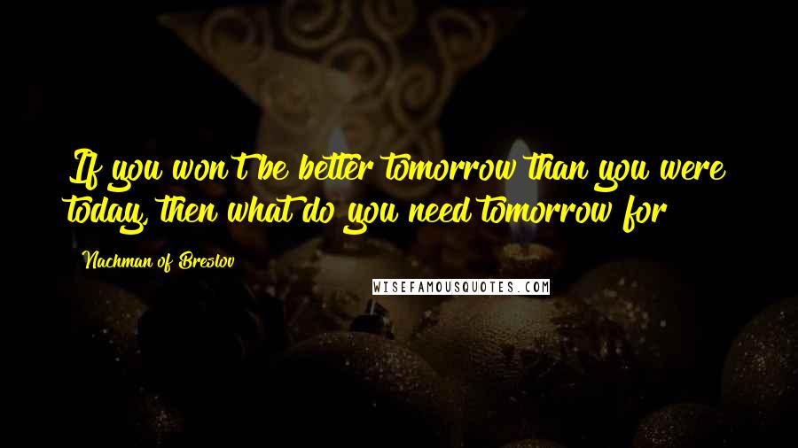 Nachman Of Breslov Quotes: If you won't be better tomorrow than you were today, then what do you need tomorrow for?