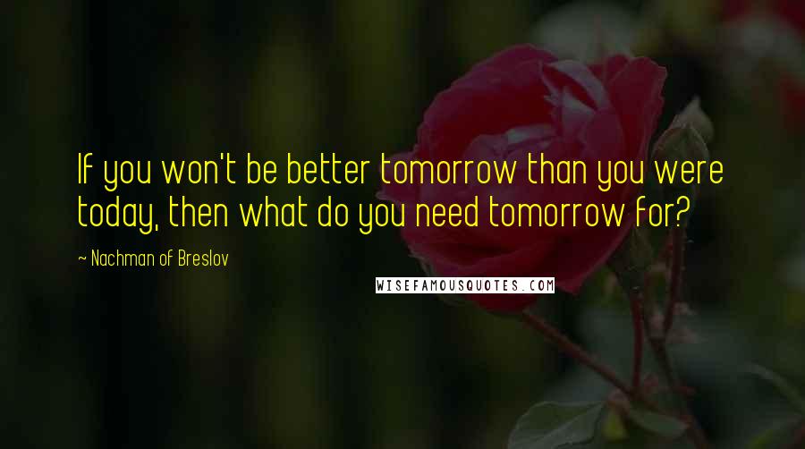 Nachman Of Breslov Quotes: If you won't be better tomorrow than you were today, then what do you need tomorrow for?