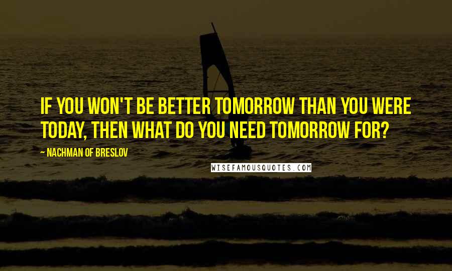 Nachman Of Breslov Quotes: If you won't be better tomorrow than you were today, then what do you need tomorrow for?