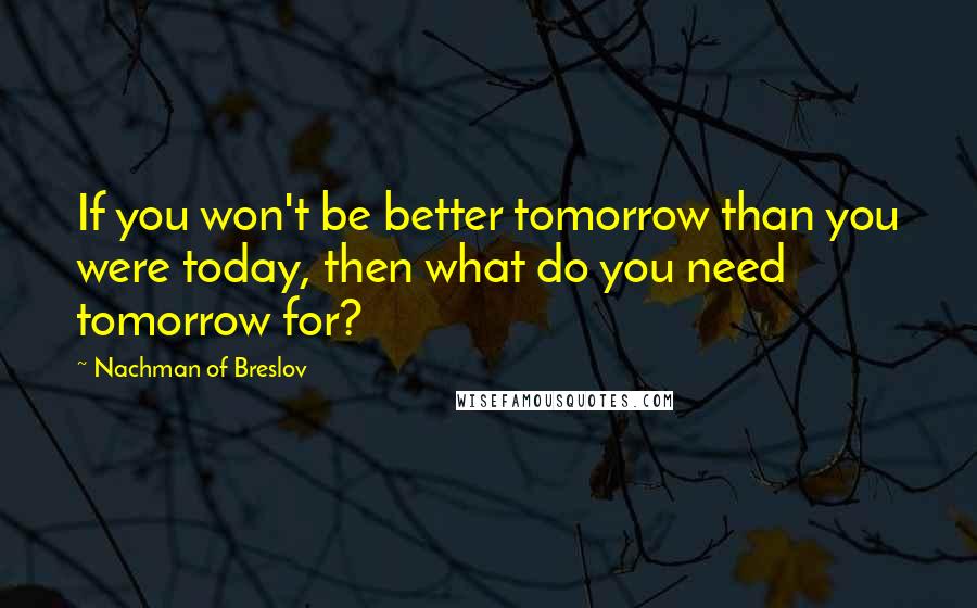 Nachman Of Breslov Quotes: If you won't be better tomorrow than you were today, then what do you need tomorrow for?