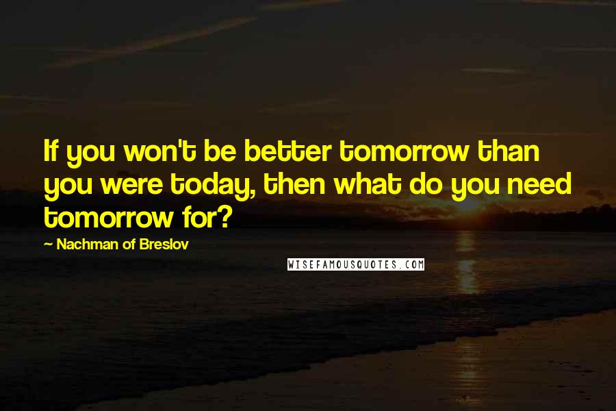 Nachman Of Breslov Quotes: If you won't be better tomorrow than you were today, then what do you need tomorrow for?