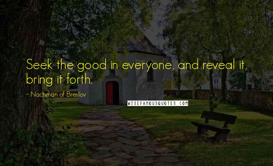 Nachman Of Breslov Quotes: Seek the good in everyone, and reveal it, bring it forth.