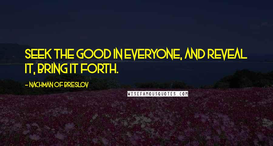Nachman Of Breslov Quotes: Seek the good in everyone, and reveal it, bring it forth.